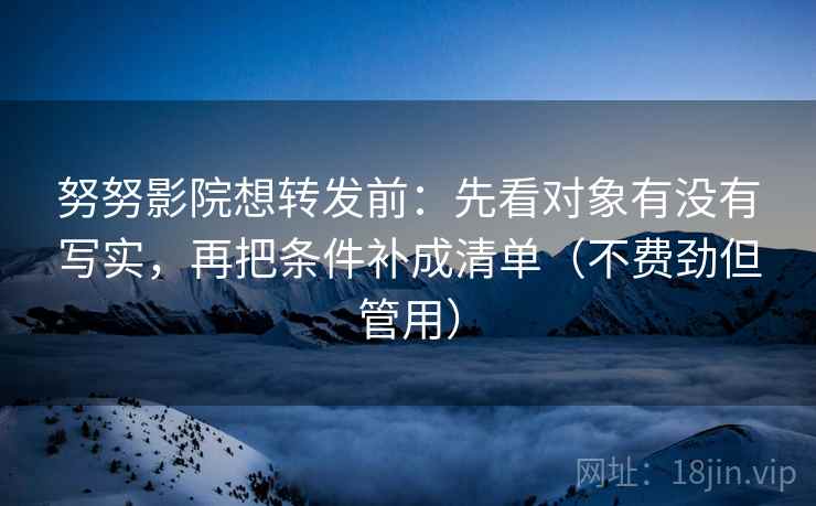 努努影院想转发前:先看对象有没有写实,再把条件补成清单(不费劲但管用) 努努影院想转发前:先看对象有没有写实,再把条件补成清单(不费劲但管用)