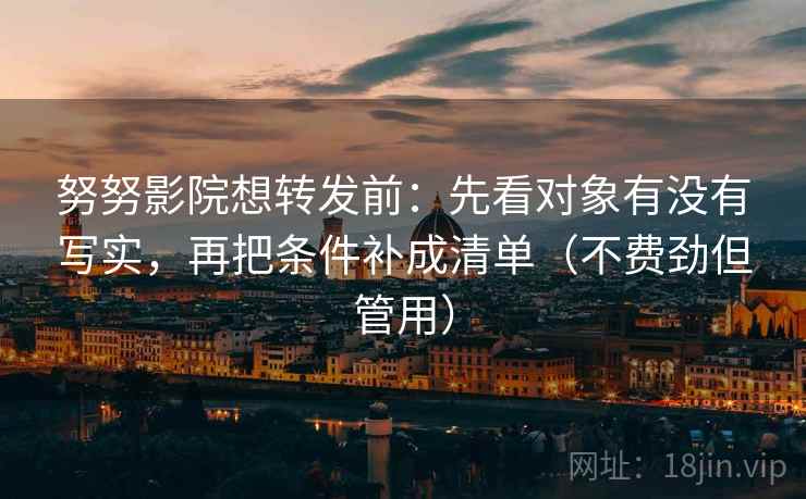 努努影院想转发前:先看对象有没有写实,再把条件补成清单(不费劲但管用) 努努影院想转发前:先看对象有没有写实,再把条件补成清单(不费劲但管用)
