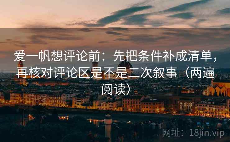 爱一帆想评论前：先把条件补成清单，再核对评论区是不是二次叙事（两遍阅读）