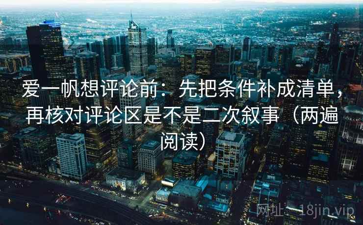 爱一帆想评论前：先把条件补成清单，再核对评论区是不是二次叙事（两遍阅读）