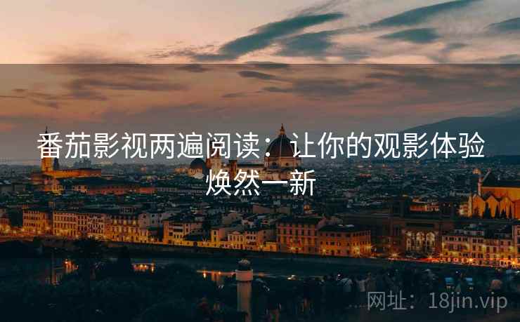 番茄影视两遍阅读:让你的观影体验焕然一新 番茄影视两遍阅读:让你的观影体验焕然一新