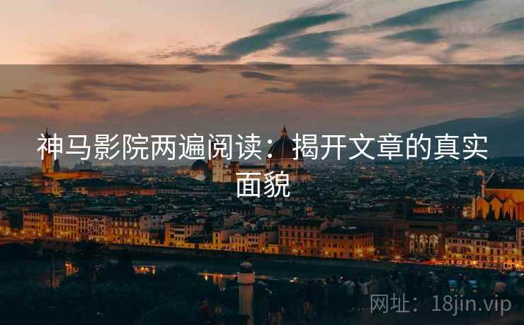 神马影院两遍阅读：揭开文章的真实面貌