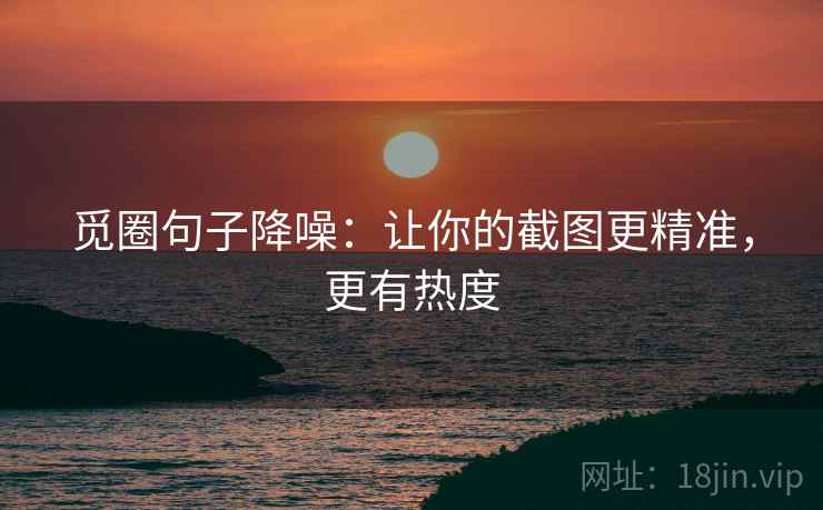 觅圈句子降噪:让你的截图更精准,更有热度 觅圈句子降噪:让你的截图更精准,更有热度
