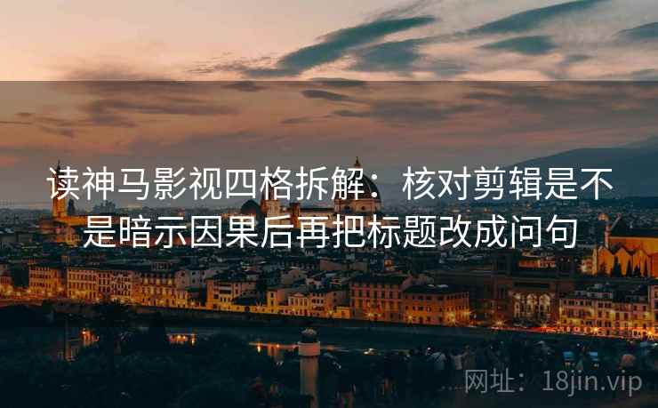 读神马影视四格拆解：核对剪辑是不是暗示因果后再把标题改成问句