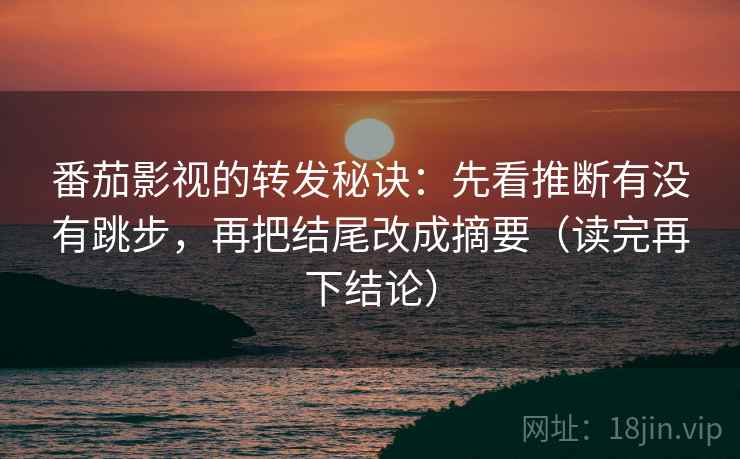 番茄影视的转发秘诀:先看推断有没有跳步,再把结尾改成摘要(读完再下结论) 番茄影视的转发秘诀:先看推断有没有跳步,再把结尾改成摘要(读完再下结论)