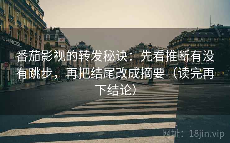 番茄影视的转发秘诀:先看推断有没有跳步,再把结尾改成摘要(读完再下结论) 番茄影视的转发秘诀:先看推断有没有跳步,再把结尾改成摘要(读完再下结论)