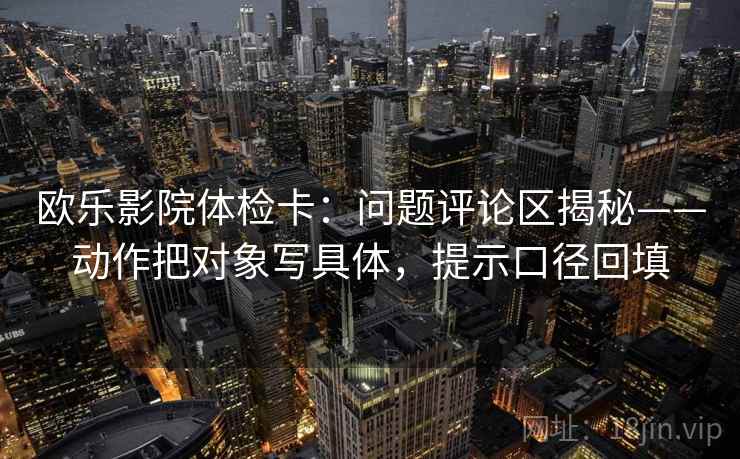 欧乐影院体检卡:问题评论区揭秘——动作把对象写具体,提示口径回填 欧乐影院体检卡:问题评论区揭秘——动作把对象写具体,提示口径回填