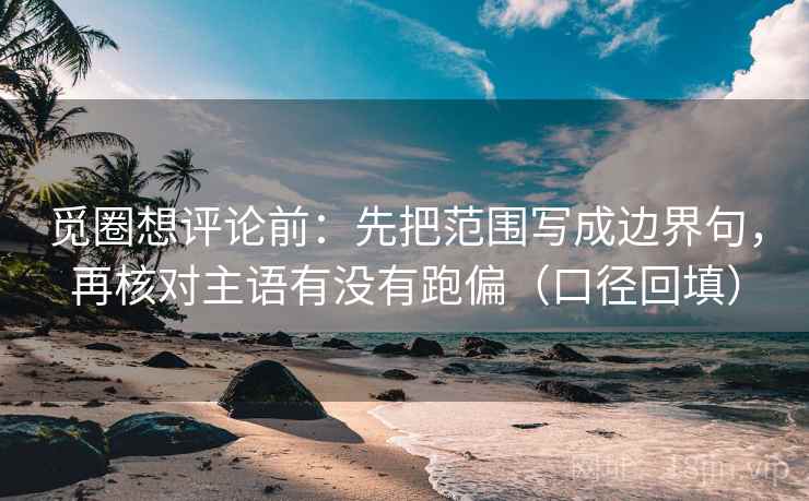 觅圈想评论前:先把范围写成边界句,再核对主语有没有跑偏(口径回填) 觅圈想评论前:先把范围写成边界句,再核对主语有没有跑偏(口径回填)