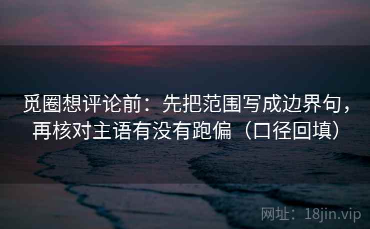觅圈想评论前:先把范围写成边界句,再核对主语有没有跑偏(口径回填) 觅圈想评论前:先把范围写成边界句,再核对主语有没有跑偏(口径回填)
