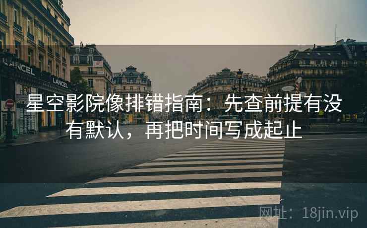 星空影院像排错指南:先查前提有没有默认,再把时间写成起止 星空影院像排错指南:先查前提有没有默认,再把时间写成起止