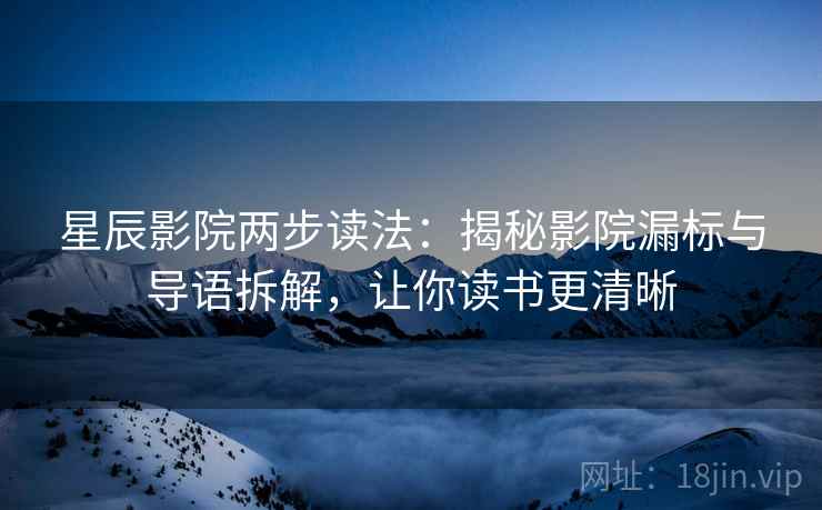 星辰影院两步读法:揭秘影院漏标与导语拆解,让你读书更清晰 星辰影院两步读法:揭秘影院漏标与导语拆解,让你读书更清晰