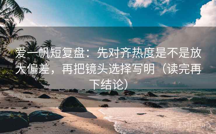 爱一帆短复盘:先对齐热度是不是放大偏差,再把镜头选择写明(读完再下结论) 爱一帆短复盘:先对齐热度是不是放大偏差,再把镜头选择写明(读完再下结论)