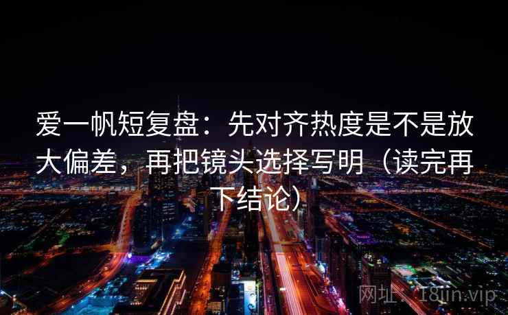 爱一帆短复盘:先对齐热度是不是放大偏差,再把镜头选择写明(读完再下结论) 爱一帆短复盘:先对齐热度是不是放大偏差,再把镜头选择写明(读完再下结论)