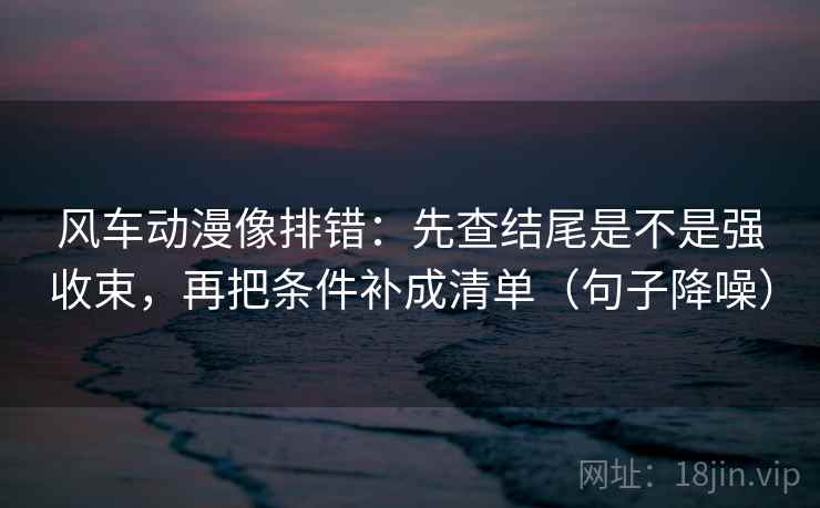 风车动漫像排错:先查结尾是不是强收束,再把条件补成清单(句子降噪) 风车动漫像排错:先查结尾是不是强收束,再把条件补成清单(句子降噪)