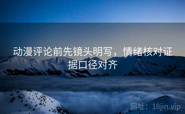 动漫评论前先镜头明写,情绪核对证据口径对齐 动漫评论前先镜头明写,情绪核对证据口径对齐