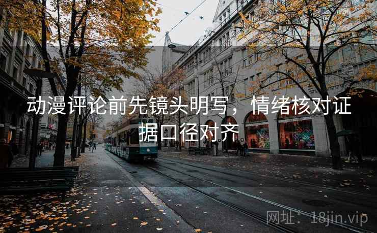 动漫评论前先镜头明写,情绪核对证据口径对齐 动漫评论前先镜头明写,情绪核对证据口径对齐