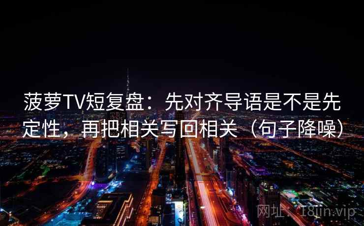 菠萝TV短复盘:先对齐导语是不是先定性,再把相关写回相关(句子降噪) 菠萝TV短复盘:先对齐导语是不是先定性,再把相关写回相关(句子降噪)