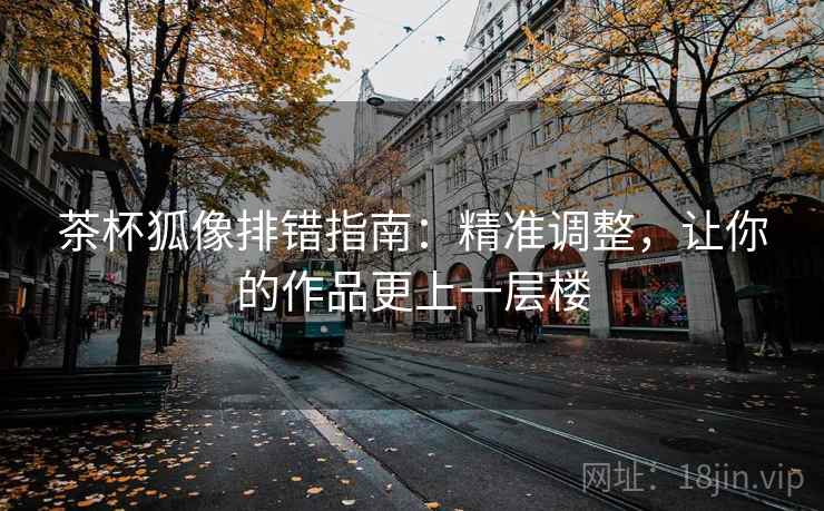 茶杯狐像排错指南:精准调整,让你的作品更上一层楼 茶杯狐像排错指南:精准调整,让你的作品更上一层楼