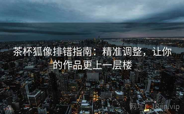 茶杯狐像排错指南:精准调整,让你的作品更上一层楼 茶杯狐像排错指南:精准调整,让你的作品更上一层楼