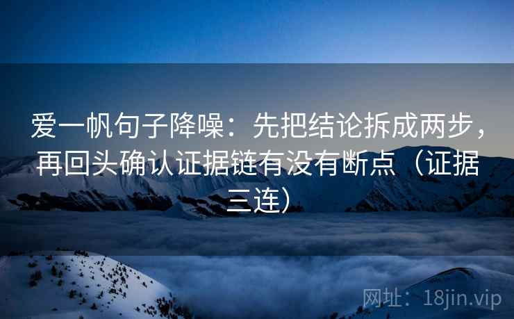 爱一帆句子降噪:先把结论拆成两步,再回头确认证据链有没有断点(证据三连) 爱一帆句子降噪:先把结论拆成两步,再回头确认证据链有没有断点(证据三连)