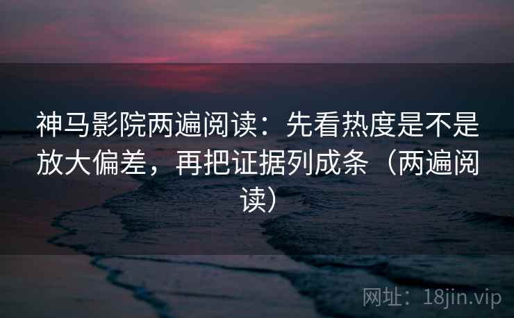 神马影院两遍阅读:先看热度是不是放大偏差,再把证据列成条(两遍阅读) 神马影院两遍阅读:先看热度是不是放大偏差,再把证据列成条(两遍阅读)