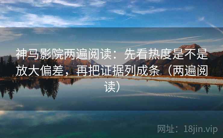 神马影院两遍阅读:先看热度是不是放大偏差,再把证据列成条(两遍阅读) 神马影院两遍阅读:先看热度是不是放大偏差,再把证据列成条(两遍阅读)