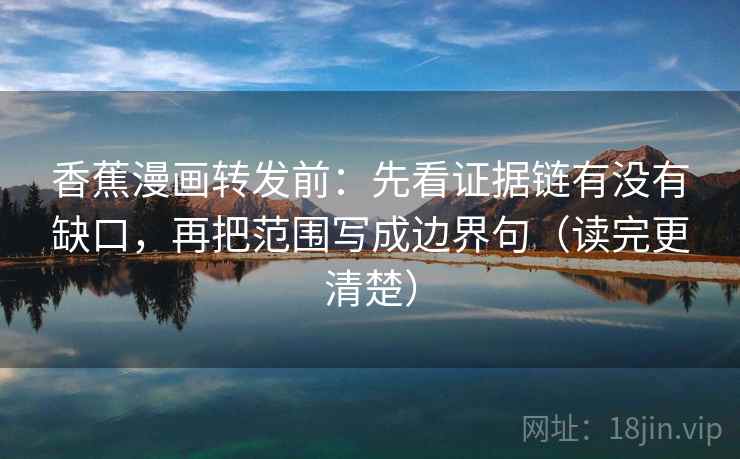 香蕉漫画转发前:先看证据链有没有缺口,再把范围写成边界句(读完更清楚) 香蕉漫画转发前:先看证据链有没有缺口,再把范围写成边界句(读完更清楚)