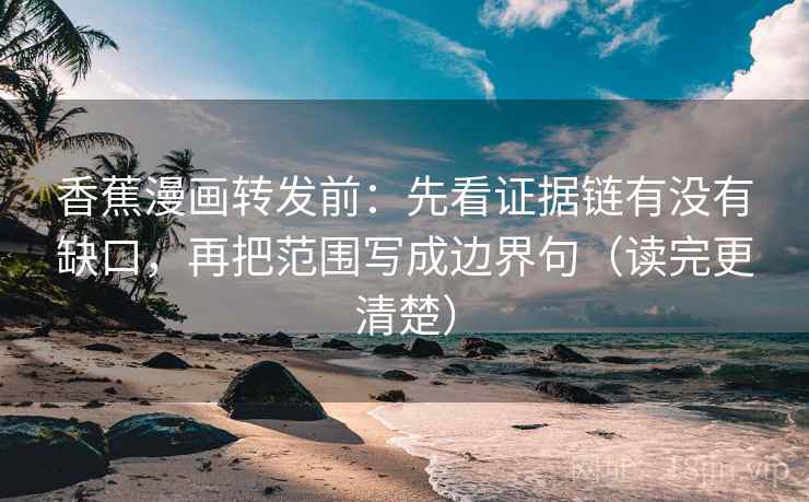 香蕉漫画转发前:先看证据链有没有缺口,再把范围写成边界句(读完更清楚) 香蕉漫画转发前:先看证据链有没有缺口,再把范围写成边界句(读完更清楚)