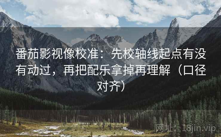 番茄影视像校准：先校轴线起点有没有动过，再把配乐拿掉再理解（口径对齐）