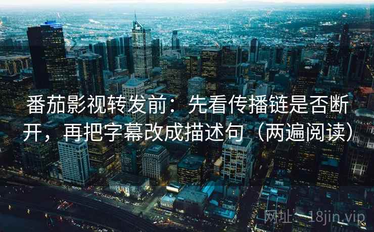 番茄影视转发前:先看传播链是否断开,再把字幕改成描述句(两遍阅读) 番茄影视转发前:先看传播链是否断开,再把字幕改成描述句(两遍阅读)
