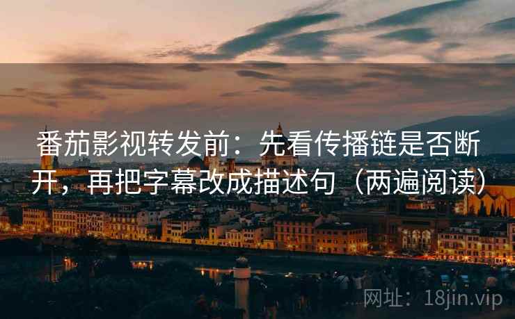 番茄影视转发前:先看传播链是否断开,再把字幕改成描述句(两遍阅读) 番茄影视转发前:先看传播链是否断开,再把字幕改成描述句(两遍阅读)