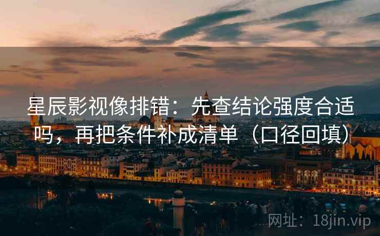 星辰影视像排错:先查结论强度合适吗,再把条件补成清单(口径回填) 星辰影视像排错:先查结论强度合适吗,再把条件补成清单(口径回填)