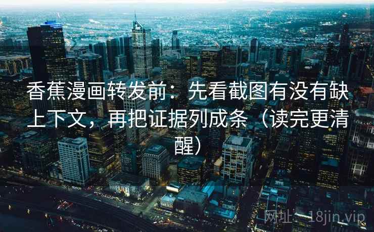 香蕉漫画转发前:先看截图有没有缺上下文,再把证据列成条(读完更清醒) 香蕉漫画转发前:先看截图有没有缺上下文,再把证据列成条(读完更清醒)