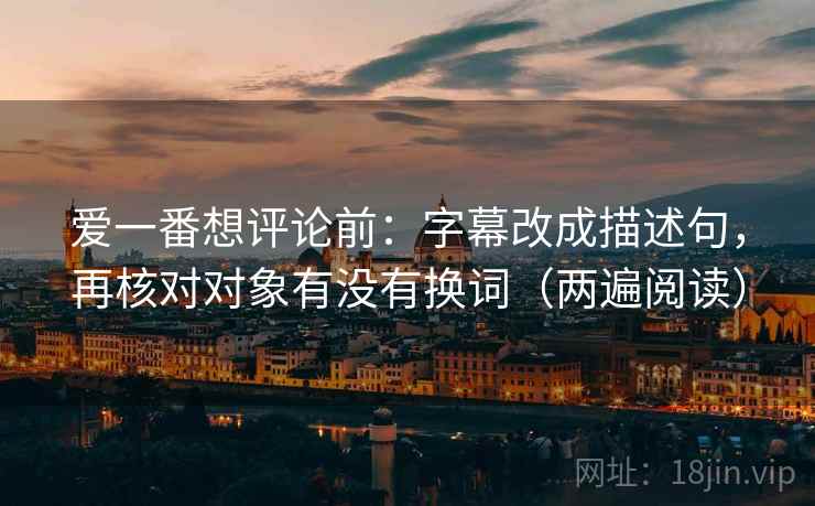 爱一番想评论前:字幕改成描述句,再核对对象有没有换词(两遍阅读) 爱一番想评论前:字幕改成描述句,再核对对象有没有换词(两遍阅读)