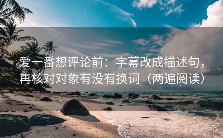 爱一番想评论前:字幕改成描述句,再核对对象有没有换词(两遍阅读) 爱一番想评论前:字幕改成描述句,再核对对象有没有换词(两遍阅读)