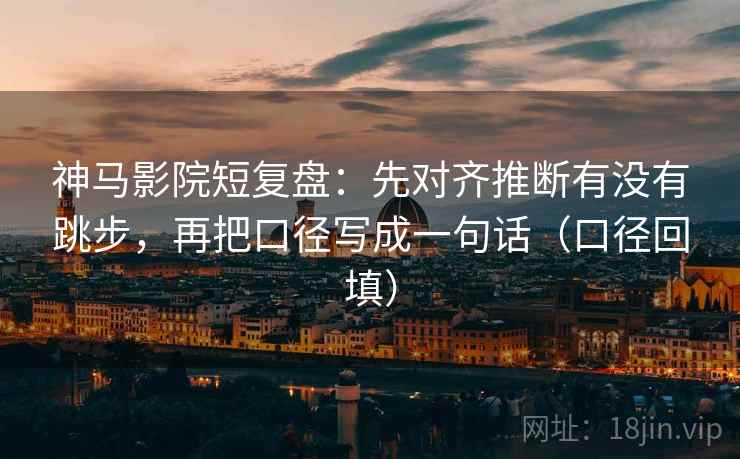 神马影院短复盘:先对齐推断有没有跳步,再把口径写成一句话(口径回填) 神马影院短复盘:先对齐推断有没有跳步,再把口径写成一句话(口径回填)