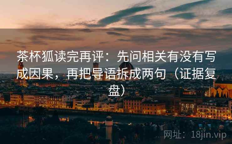 茶杯狐读完再评:先问相关有没有写成因果,再把导语拆成两句(证据复盘) 茶杯狐读完再评:先问相关有没有写成因果,再把导语拆成两句(证据复盘)