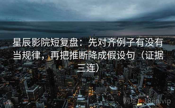 星辰影院短复盘:先对齐例子有没有当规律,再把推断降成假设句(证据三连) 星辰影院短复盘:先对齐例子有没有当规律,再把推断降成假设句(证据三连)