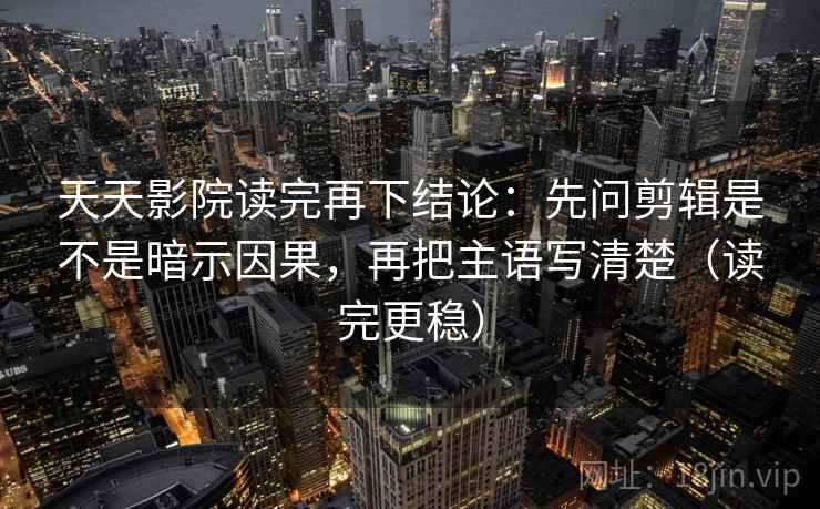 天天影院读完再下结论：先问剪辑是不是暗示因果，再把主语写清楚（读完更稳）
