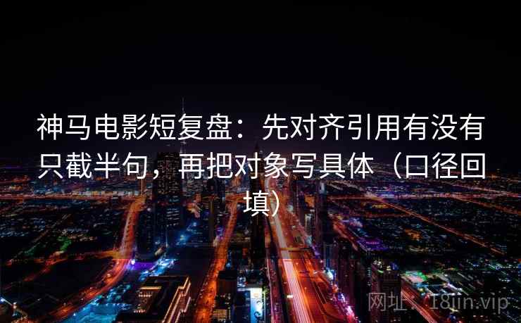 神马电影短复盘:先对齐引用有没有只截半句,再把对象写具体(口径回填) 神马电影短复盘:先对齐引用有没有只截半句,再把对象写具体(口径回填)