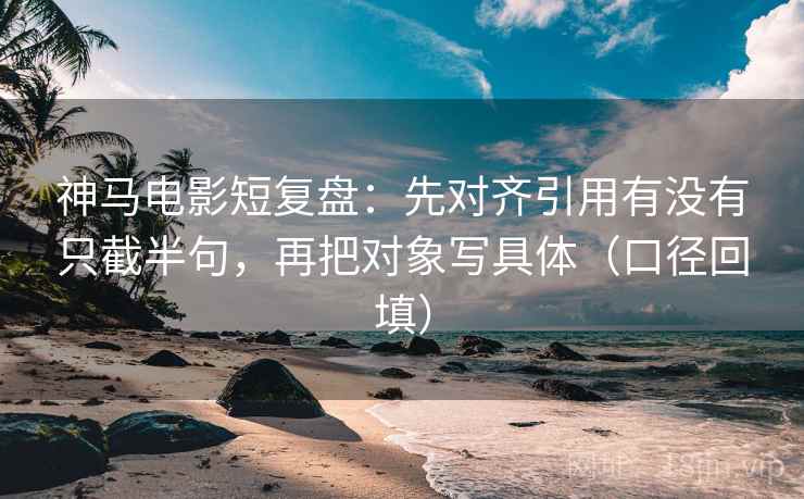 神马电影短复盘:先对齐引用有没有只截半句,再把对象写具体(口径回填) 神马电影短复盘:先对齐引用有没有只截半句,再把对象写具体(口径回填)