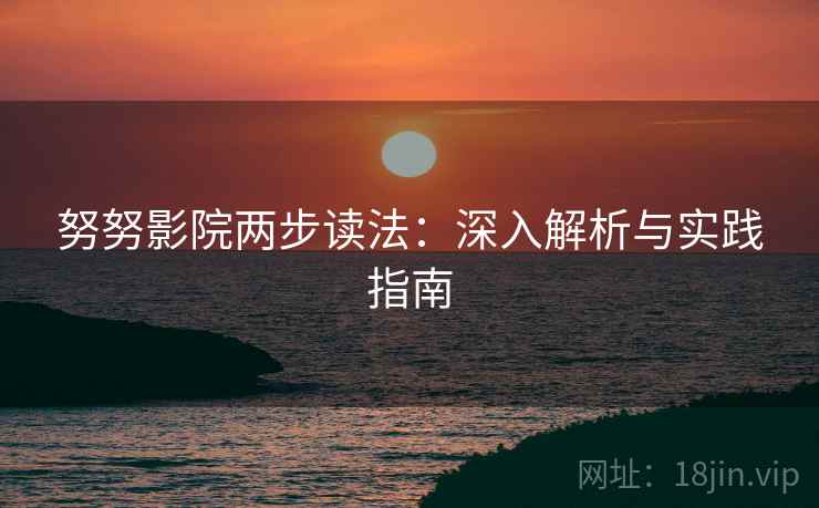 努努影院两步读法:深入解析与实践指南 努努影院两步读法:深入解析与实践指南