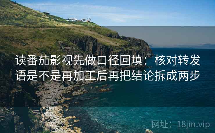 读番茄影视先做口径回填:核对转发语是不是再加工后再把结论拆成两步 读番茄影视先做口径回填:核对转发语是不是再加工后再把结论拆成两步