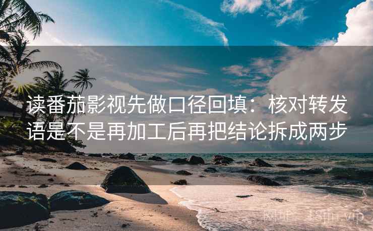 读番茄影视先做口径回填:核对转发语是不是再加工后再把结论拆成两步 读番茄影视先做口径回填:核对转发语是不是再加工后再把结论拆成两步