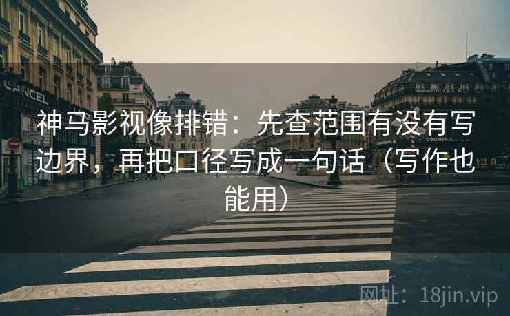 神马影视像排错:先查范围有没有写边界,再把口径写成一句话(写作也能用) 神马影视像排错:先查范围有没有写边界,再把口径写成一句话(写作也能用)