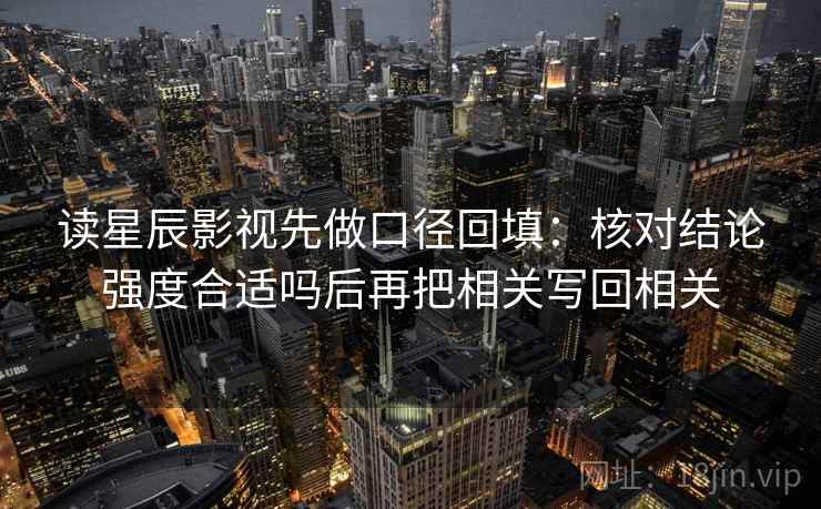 读星辰影视先做口径回填:核对结论强度合适吗后再把相关写回相关 读星辰影视先做口径回填:核对结论强度合适吗后再把相关写回相关