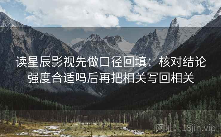 读星辰影视先做口径回填:核对结论强度合适吗后再把相关写回相关 读星辰影视先做口径回填:核对结论强度合适吗后再把相关写回相关