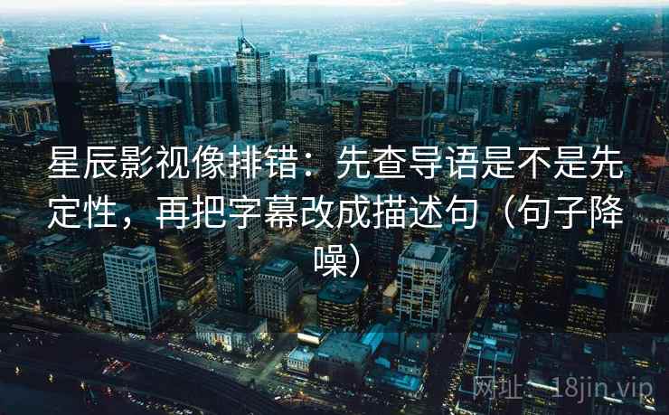 星辰影视像排错:先查导语是不是先定性,再把字幕改成描述句(句子降噪) 星辰影视像排错:先查导语是不是先定性,再把字幕改成描述句(句子降噪)