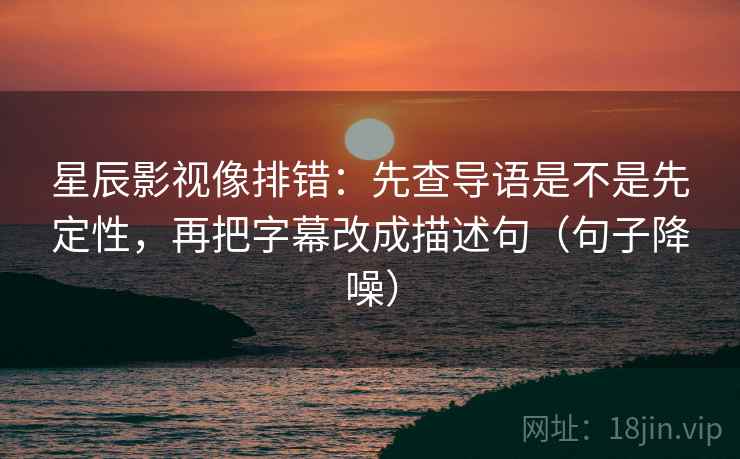 星辰影视像排错:先查导语是不是先定性,再把字幕改成描述句(句子降噪) 星辰影视像排错:先查导语是不是先定性,再把字幕改成描述句(句子降噪)