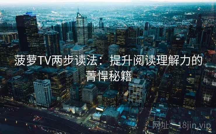 菠萝TV两步读法:提升阅读理解力的菁悍秘籍 菠萝TV两步读法:提升阅读理解力的菁悍秘籍